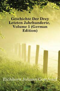 Geschichte Der Drey Letzten Jahrhunderte, Volume 1 (German Edition)