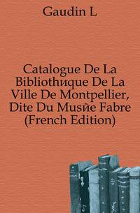 Catalogue De La Bibliotheque De La Ville De Montpellier, Dite Du Musee Fabre (French Edition)