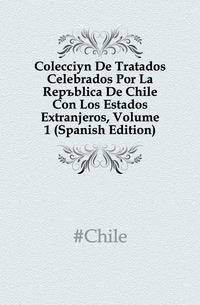Coleccion De Tratados Celebrados Por La Republica De Chile Con Los Estados Extranjeros, Volume 1 (Spanish Edition)