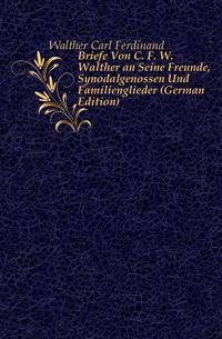 Briefe Von C. F. W. Walther an Seine Freunde, Synodalgenossen Und Familienglieder (German Edition)