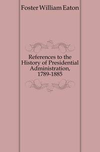 References to the History of Presidential Administration, 1789-1885
