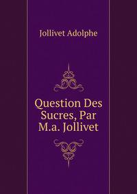 Question Des Sucres, Par M.a. Jollivet ...
