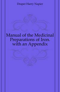 Manual of the Medicinal Preparations of Iron. with an Appendix