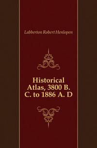 Historical Atlas, 3800 B. C. to 1886 A. D.