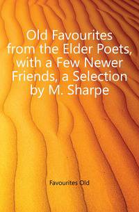 Old Favourites from the Elder Poets, with a Few Newer Friends, a Selection by M. Sharpe