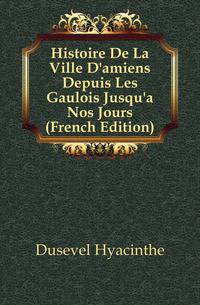 Histoire De La Ville D'amiens Depuis Les Gaulois Jusqu'a Nos Jours (French Edition)