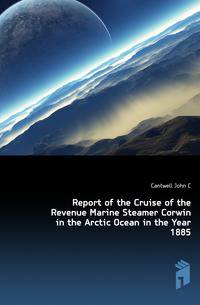 Report of the Cruise of the Revenue Marine Steamer Corwin in the Arctic Ocean in the Year 1885