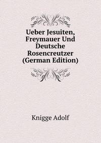 Ueber Jesuiten, Freymauer Und Deutsche Rosencreutzer (German Edition)