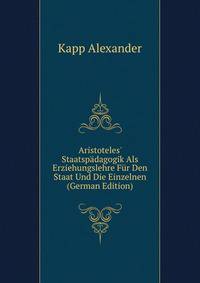 Aristoteles' Staatspaedagogik Als Erziehungslehre Fuer Den Staat Und Die Einzelnen (German Edition)