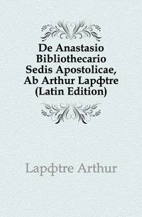 De Anastasio Bibliothecario Sedis Apostolicae, Ab Arthur Lapotre (Latin Edition)