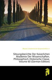 Sitzungsberichte Der Kaiserlichen Akademie Der Wissenschaften, Philosophisch-Historische Classe, Volume 60 (German Edition)