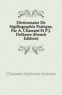 Dictionnaire De Sigillographie Pratique, Par A. Chassant Et P.J. Delbarre (French Edition)