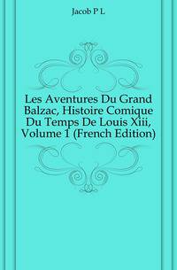 Les Aventures Du Grand Balzac, Histoire Comique Du Temps De Louis Xiii, Volume 1 (French Edition)