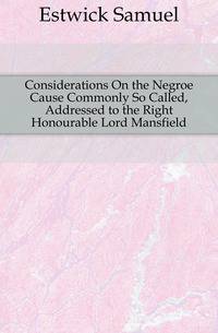 Considerations On the Negroe Cause Commonly So Called, Addressed to the Right Honourable Lord Mansfield