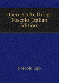 Opere Scelte Di Ugo Foscolo... (Italian Edition)