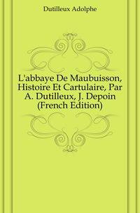 L'abbaye De Maubuisson, Histoire Et Cartulaire, Par A. Dutilleux, J. Depoin (French Edition)