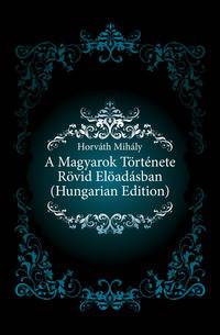 A Magyarok Toertenete Roevid Eloeadasban (Hungarian Edition)