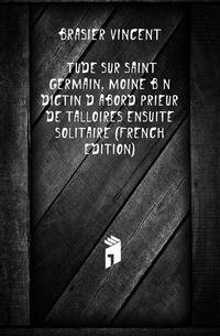 Etude Sur Saint Germain, Moine Benedictin D'abord Prieur De Talloires Ensuite Solitaire (French Edition)