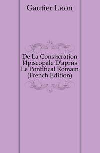 De La Consecration Episcopale D'apres Le Pontifical Romain (French Edition)
