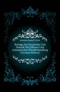 Beitraege Zur Geschichte Und Statistik Der Offenen Und Antiseptischen Wundbehandlung (German Edition)