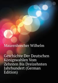 Geschichte Der Deutschen Koenigswahlen Vom Zehnten Bis Dreizehnten Jahrhundert (German Edition)