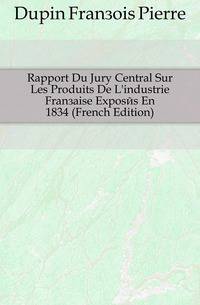 Rapport Du Jury Central Sur Les Produits De L'industrie Francaise Exposes En 1834 (French Edition)