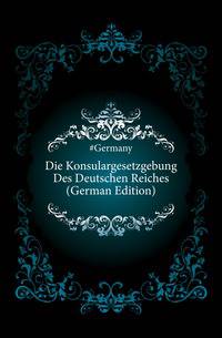 Die Konsulargesetzgebung Des Deutschen Reiches (German Edition)