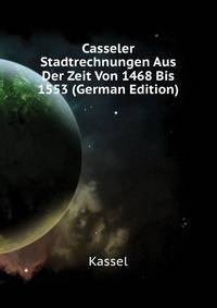 Casseler Stadtrechnungen Aus Der Zeit Von 1468 Bis 1553 (German Edition)