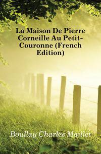 La Maison De Pierre Corneille Au Petit-Couronne (French Edition)