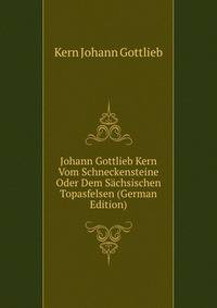 Johann Gottlieb Kern Vom Schneckensteine Oder Dem Saechsischen Topasfelsen (German Edition)
