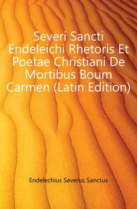 Severi Sancti Endeleichi Rhetoris Et Poetae Christiani De Mortibus Boum Carmen (Latin Edition)