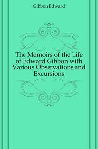 The Memoirs of the Life of Edward Gibbon with Various Observations and Excursions