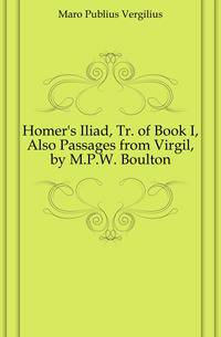 Homer's Iliad, Tr. of Book I, Also Passages from Virgil, by M.P.W. Boulton