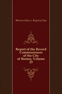 Report of the Record Commissioners of the City of Boston, Volume 23