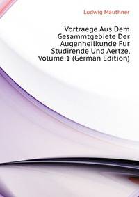 Vortraege Aus Dem Gesammtgebiete Der Augenheilkunde Fur Studirende Und Aertze, Volume 1 (German Edition)
