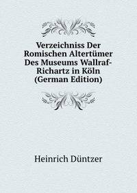 Verzeichniss Der Romischen Altertuemer Des Museums Wallraf-Richartz in Koeln (German Edition)
