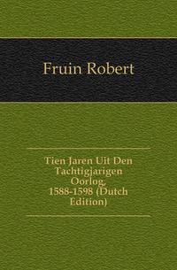 Tien Jaren Uit Den Tachtigjarigen Oorlog, 1588-1598 (Dutch Edition)