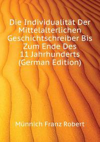 Die Individualitaet Der Mittelalterlichen Geschichtschreiber Bis Zum Ende Des 11 Jahrhunderts (German Edition)