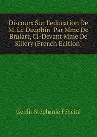Discours Sur L'education De M. Le Dauphin... Par Mme De Brulart, Ci-Devant Mme De Sillery (French Edition)
