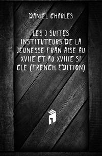 Les Jesuites Instituteurs De La Jeunesse Francaise Au Xviie Et Au Xviiie Siecle (French Edition)