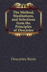 The Method, Meditations, and Selections from the Principles of Descartes