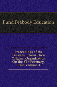 Proceedings of the Trustees ... from Their Original Organization On the 8Th February, 1867, Volume 3