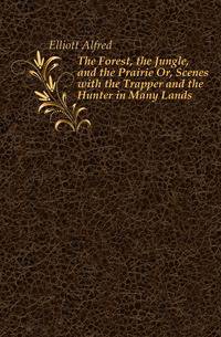 The Forest, the Jungle, and the Prairie Or, Scenes with the Trapper and the Hunter in Many Lands