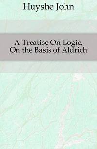 A Treatise On Logic, On the Basis of Aldrich