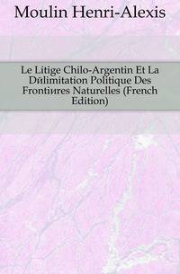 Le Litige Chilo-Argentin Et La Delimitation Politique Des Frontieres Naturelles (French Edition)