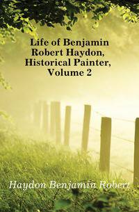 Life of Benjamin Robert Haydon, Historical Painter, Volume 2