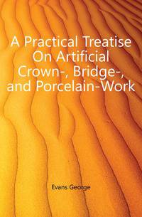 A Practical Treatise On Artificial Crown-, Bridge-, and Porcelain-Work
