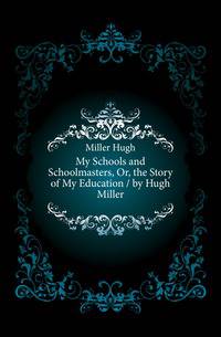 My Schools and Schoolmasters, Or, the Story of My Education / by Hugh Miller
