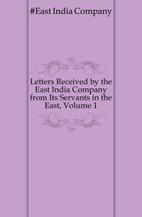 Letters Received by the East India Company from Its Servants in the East, Volume 1