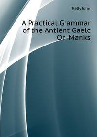 A Practical Grammar of the Antient Gaelc Or ... Manks